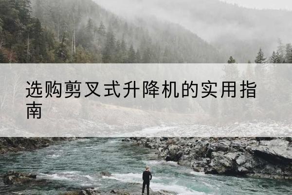 巴东剪叉式升降机怎么选-选购剪叉式升降机的实用指南