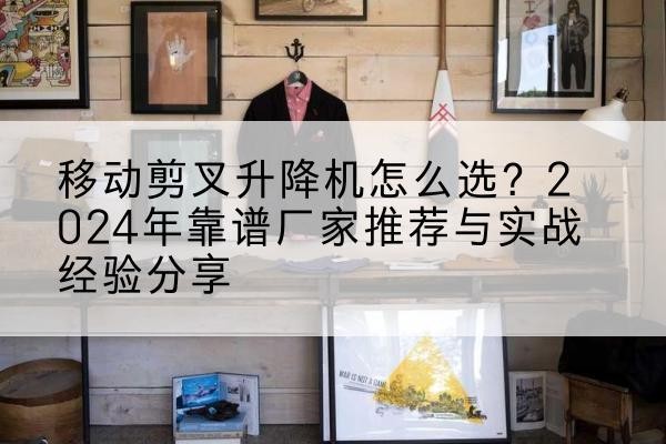 巴东升降平台厂家推荐-移动剪叉升降机怎么选?2024年靠谱厂家推荐与实战经验分享