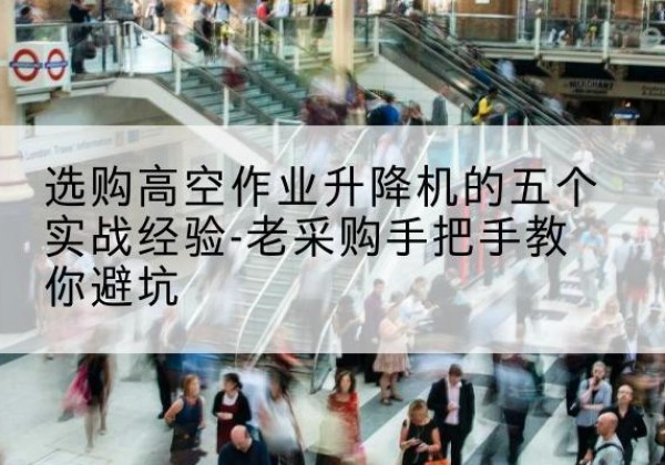 巴东高空作业升降机厂家-选购高空作业升降机的五个实战经验-老采购手把手教你避坑