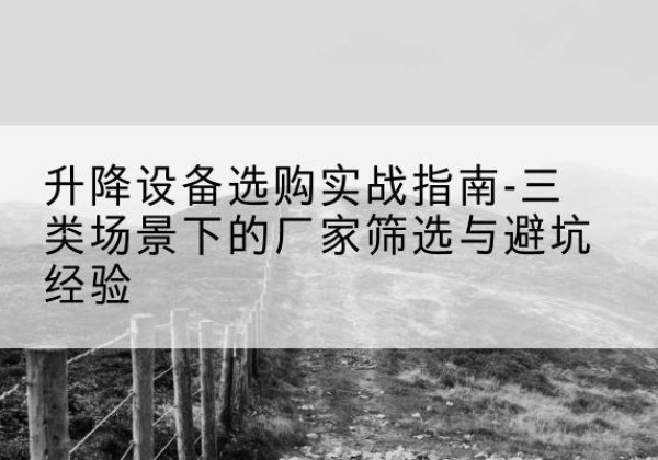 巴东移动式升降机厂家推荐-升降设备选购实战指南-三类场景下的厂家筛选与避坑经验