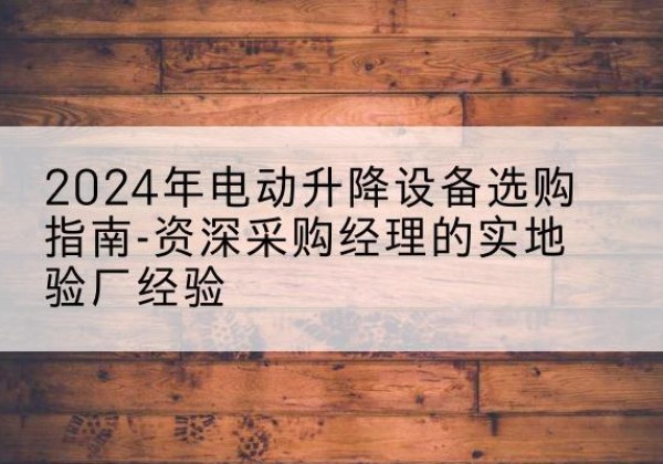 巴东电动剪叉升降平台厂家-2024年电动升降设备选购指南-资深采购经理的实地验厂经验