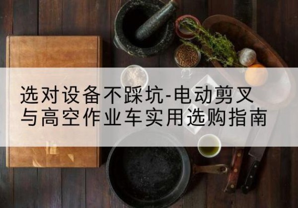 巴东电动剪叉升降平台怎么选-选对设备不踩坑-电动剪叉与高空作业车实用选购指南