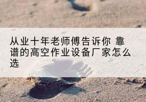 巴东高空作业升降机厂家推荐-从业十年老师傅告诉你 靠谱的高空作业设备厂家怎么选