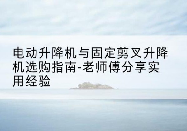 巴东电动升降机怎么选-电动升降机与固定剪叉升降机选购指南-老师傅分享实用经验