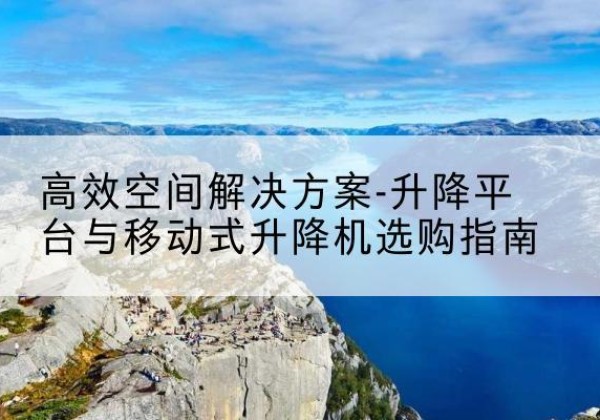 巴东升降平台厂家-*空间解决方案-升降平台与移动式升降机选购指南