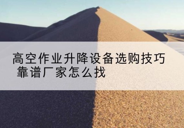 巴东电动升降平台厂家推荐-高空作业升降设备选购技巧 靠谱厂家怎么找