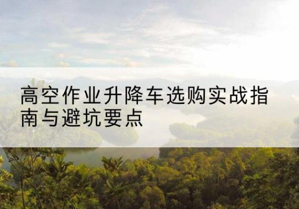 巴东升降车怎么选-高空作业升降车选购实战指南与避坑要点