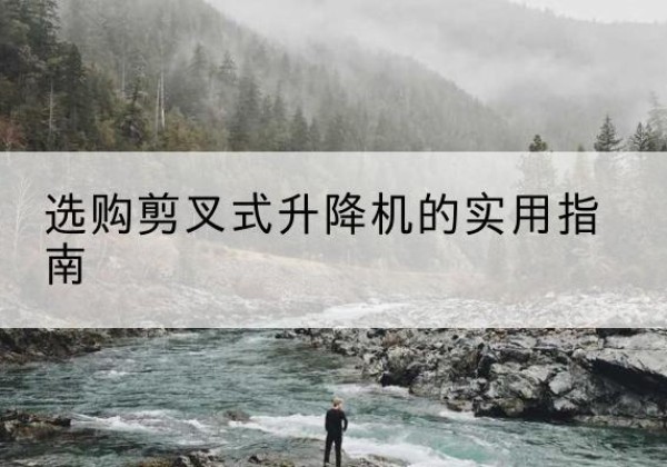 巴东剪叉式升降机怎么选-选购剪叉式升降机的实用指南