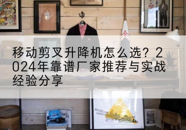 巴东升降平台厂家推荐-移动剪叉升降机怎么选？2024年靠谱厂家推荐与实战经验分享